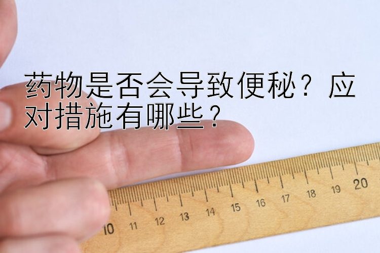 药物是否会导致便秘？应对措施有哪些？