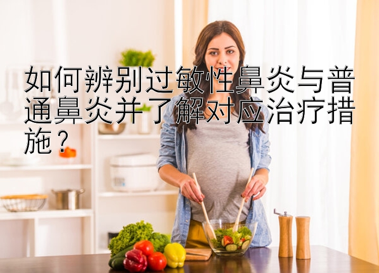 如何辨别过敏性鼻炎与普通鼻炎并了解对应治疗措施？