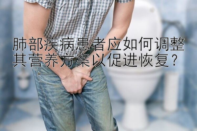 肺部疾病患者应如何调整其营养方案以促进恢复？