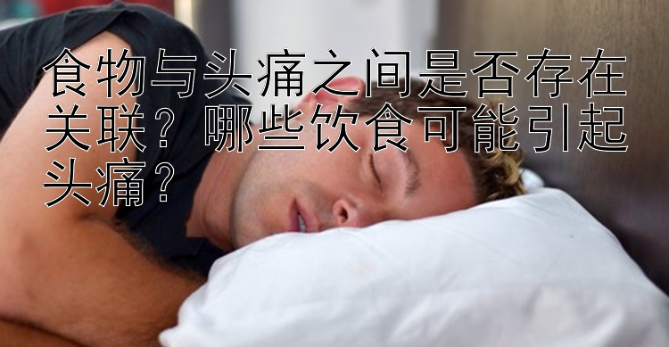 食物与头痛之间是否存在关联？哪些饮食可能引起头痛？