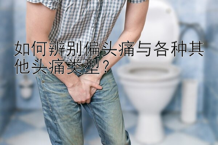 如何辨别偏头痛与各种其他头痛类型？