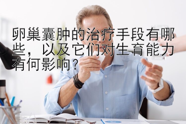 卵巢囊肿的治疗手段有哪些，以及它们对生育能力有何影响？