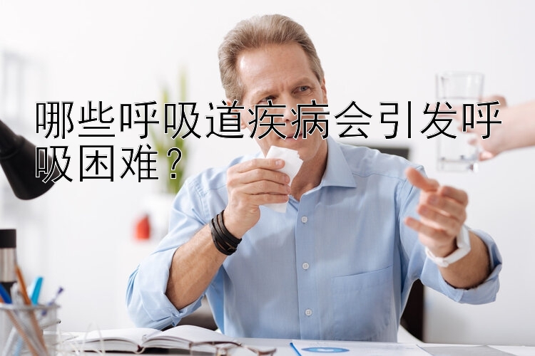 哪些呼吸道疾病会引发呼吸困难？