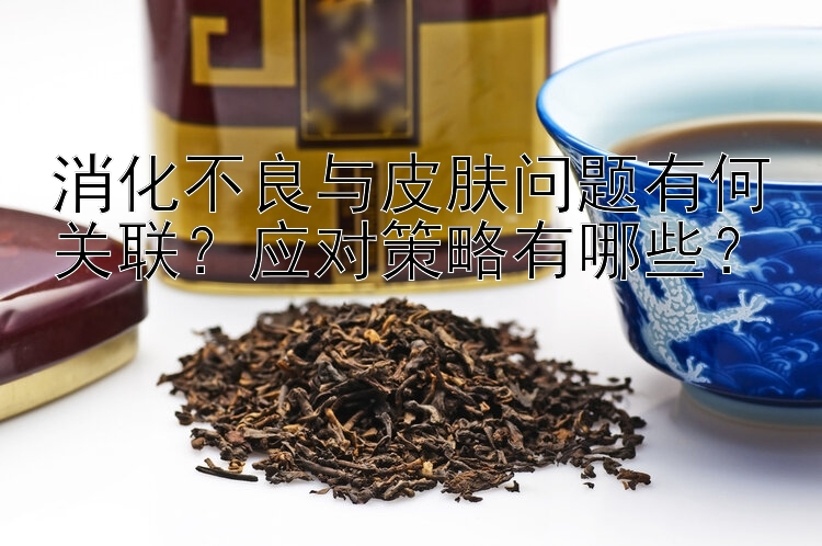 消化不良与皮肤问题有何关联？应对策略有哪些？