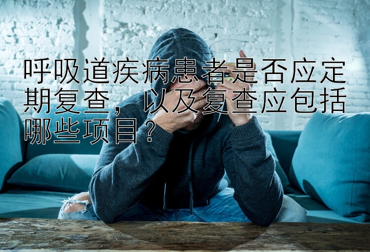 呼吸道疾病患者是否应定期复查，以及复查应包括哪些项目？