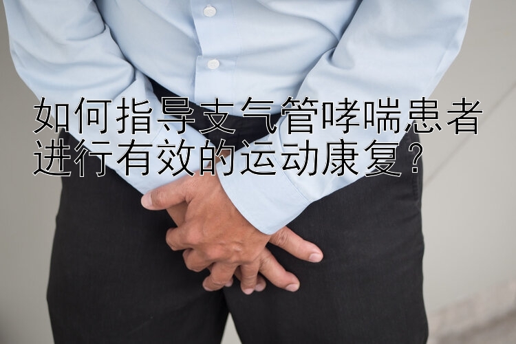 如何指导支气管哮喘患者进行有效的运动康复？