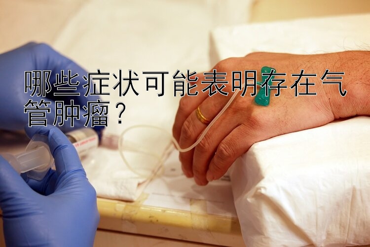 哪些症状可能表明存在气管肿瘤？