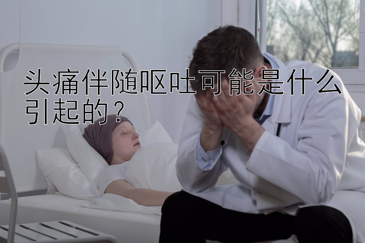 头痛伴随呕吐可能是什么引起的？