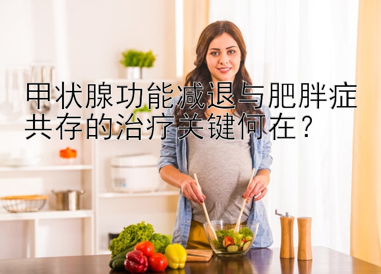 甲状腺功能减退与肥胖症共存的治疗关键何在？