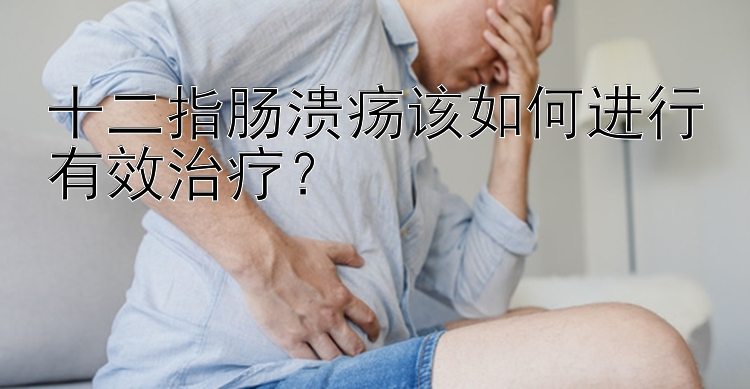 十二指肠溃疡该如何进行有效治疗？