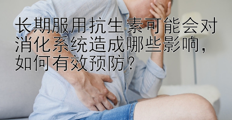 长期服用抗生素可能会对消化系统造成哪些影响，如何有效预防？