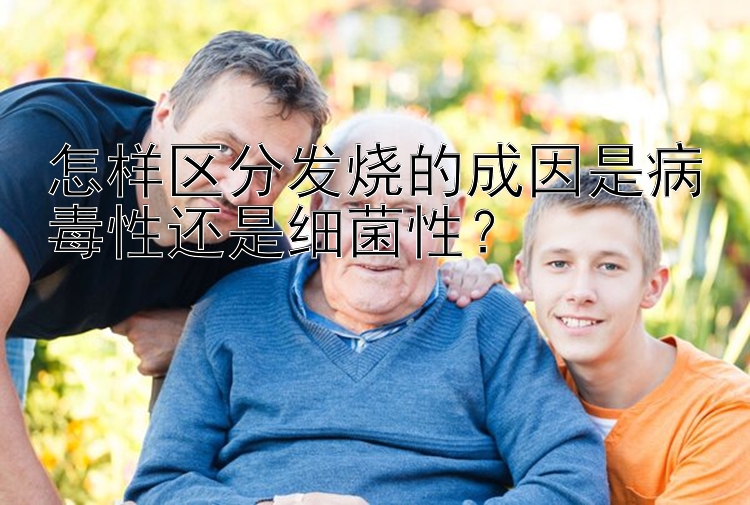 怎样区分发烧的成因是病毒性还是细菌性？