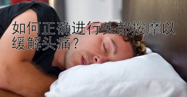 如何正确进行头部按摩以缓解头痛？