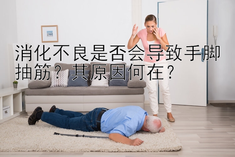 消化不良是否会导致手脚抽筋？其原因何在？