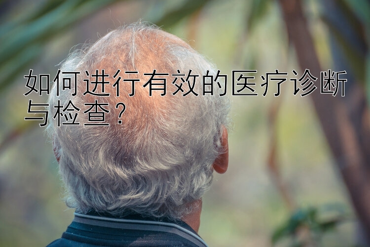 如何进行有效的医疗诊断与检查？