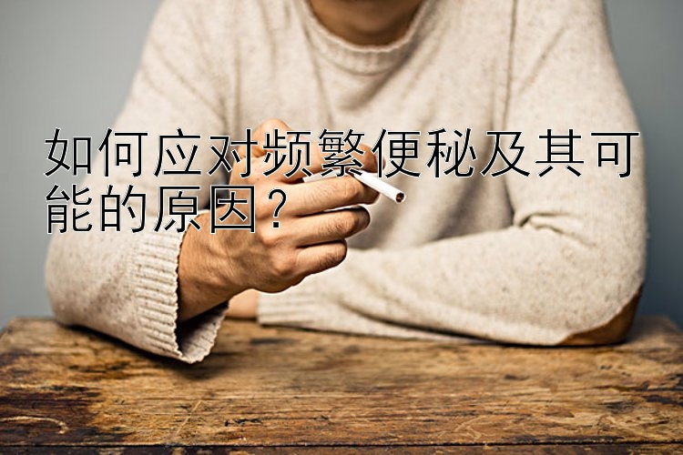 如何应对频繁便秘及其可能的原因？