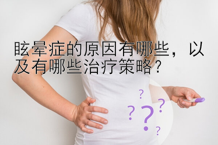 眩晕症的原因有哪些，以及有哪些治疗策略？