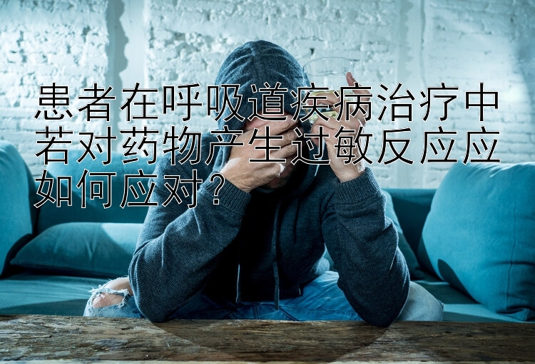 患者在呼吸道疾病治疗中若对药物产生过敏反应应如何应对？