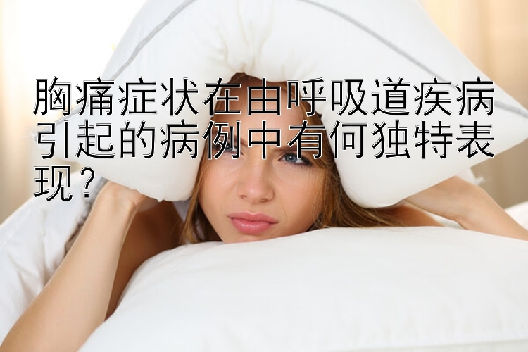 胸痛症状在由呼吸道疾病引起的病例中有何独特表现？