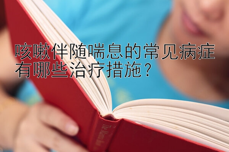 咳嗽伴随喘息的常见病症有哪些治疗措施？