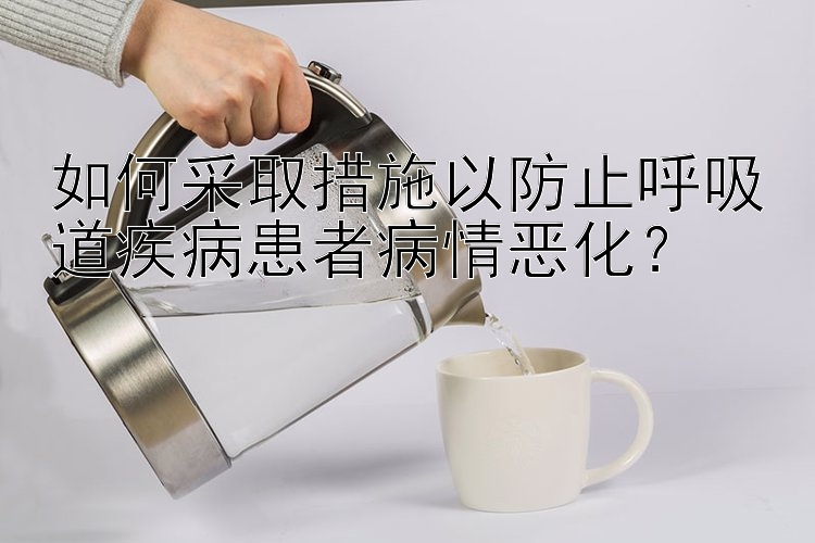 如何采取措施以防止呼吸道疾病患者病情恶化？