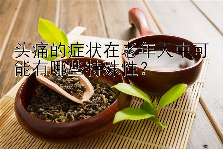 头痛的症状在老年人中可能有哪些特殊性？