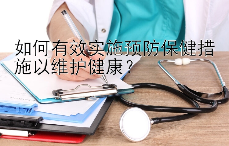 如何有效实施预防保健措施以维护健康？