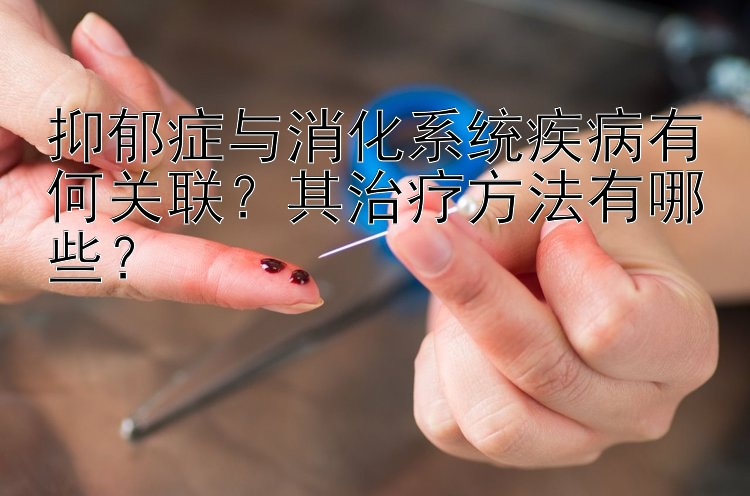 抑郁症与消化系统疾病有何关联？其治疗方法有哪些？