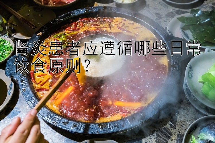 肾炎患者应遵循哪些日常饮食原则？