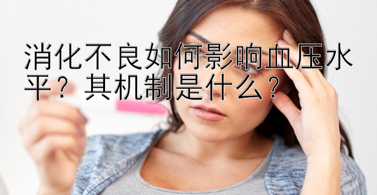 消化不良如何影响血压水平？其机制是什么？