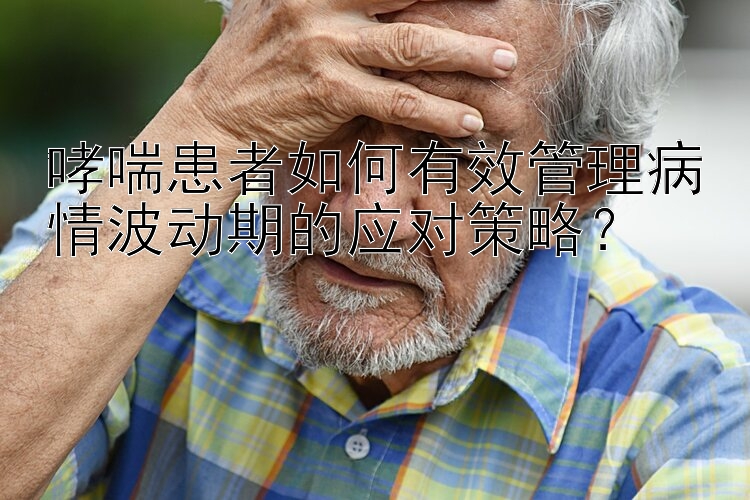 哮喘患者如何有效管理病情波动期的应对策略？