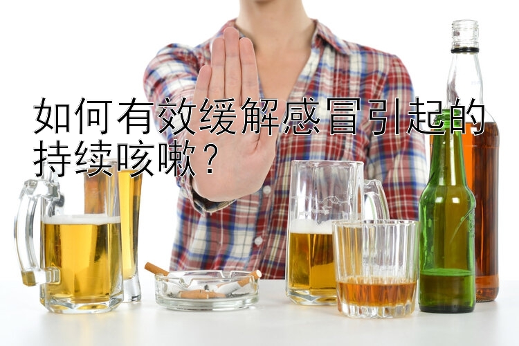 如何有效缓解感冒引起的持续咳嗽？