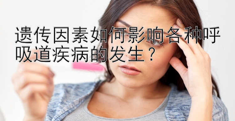 遗传因素如何影响各种呼吸道疾病的发生？