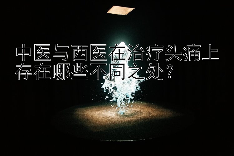 中医与西医在治疗头痛上存在哪些不同之处？