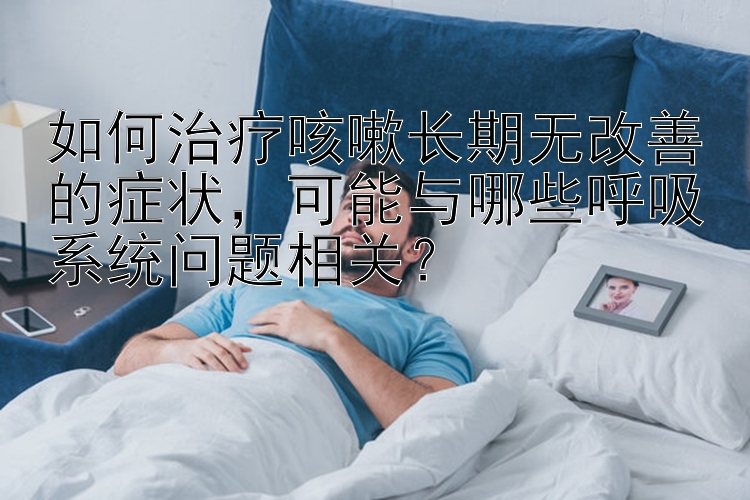 如何治疗咳嗽长期无改善的症状，可能与哪些呼吸系统问题相关？