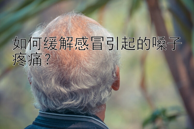 如何缓解感冒引起的嗓子疼痛？