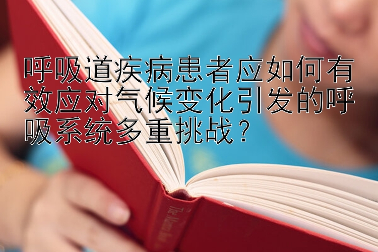 呼吸道疾病患者应如何有效应对气候变化引发的呼吸系统多重挑战？