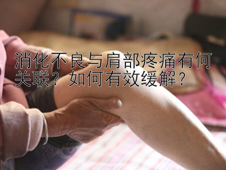 消化不良与肩部疼痛有何关联？如何有效缓解？