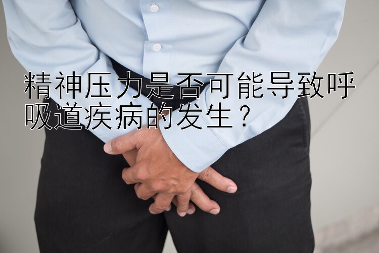 精神压力是否可能导致呼吸道疾病的发生？