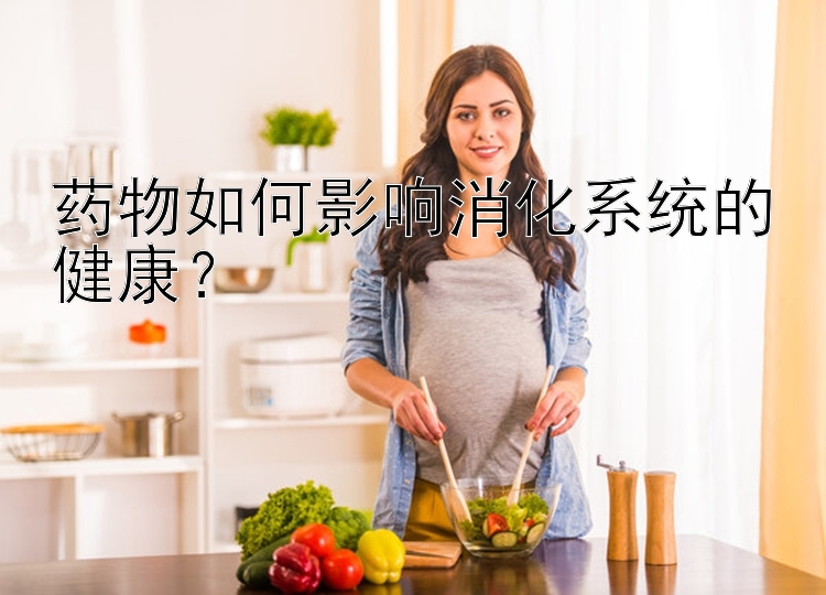 药物如何影响消化系统的健康？