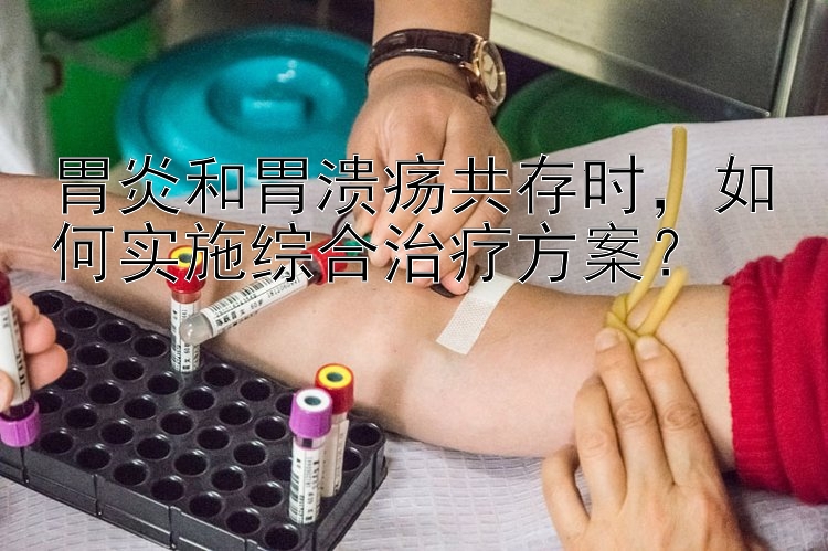 胃炎和胃溃疡共存时，如何实施综合治疗方案？