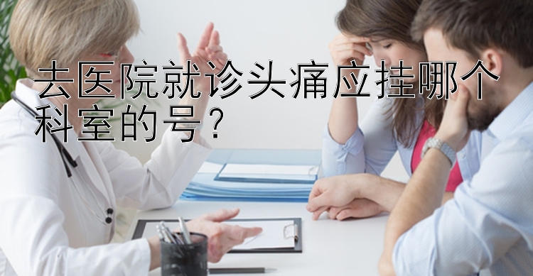 去医院就诊头痛应挂哪个科室的号？