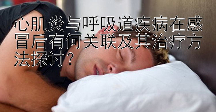 心肌炎与呼吸道疾病在感冒后有何关联及其治疗方法探讨？