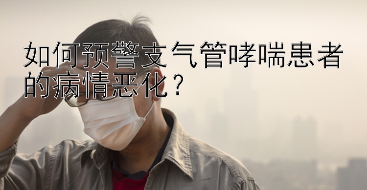 如何预警支气管哮喘患者的病情恶化？