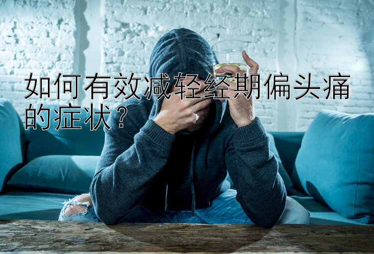 如何有效减轻经期偏头痛的症状？