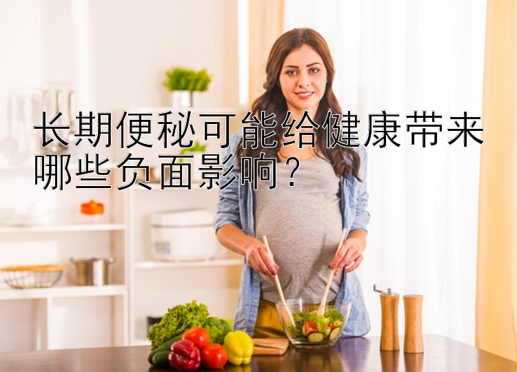 长期便秘可能给健康带来哪些负面影响？