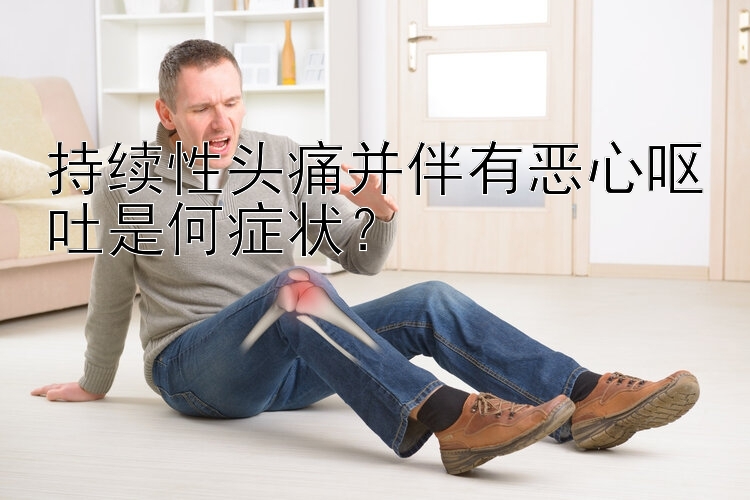 持续性头痛并伴有恶心呕吐是何症状？