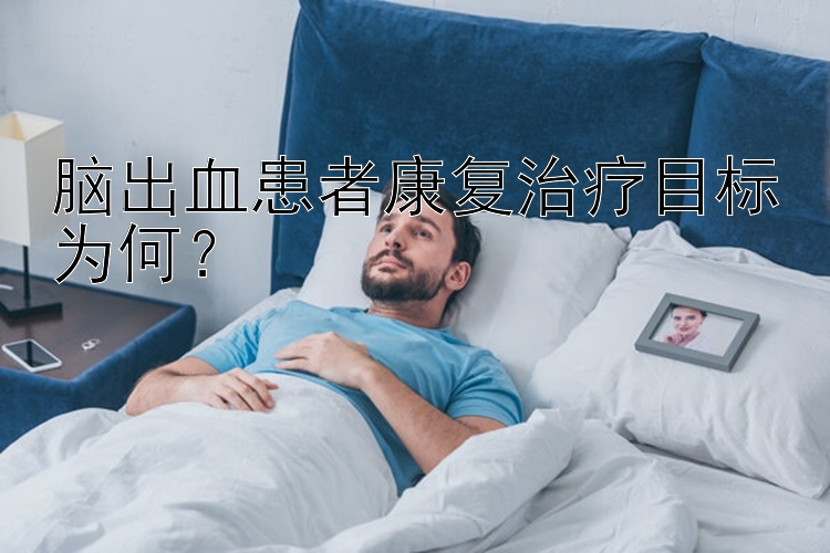 脑出血患者康复治疗目标为何？