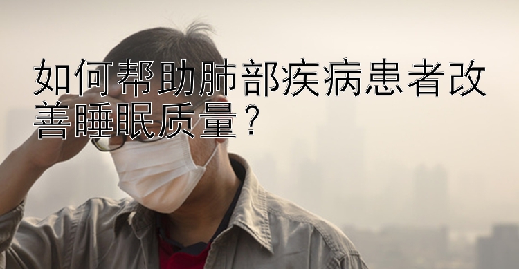 如何帮助肺部疾病患者改善睡眠质量？