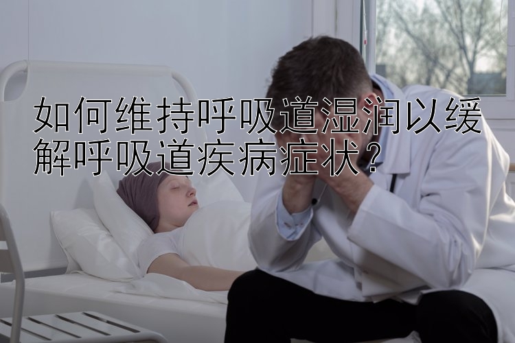 如何维持呼吸道湿润以缓解呼吸道疾病症状？